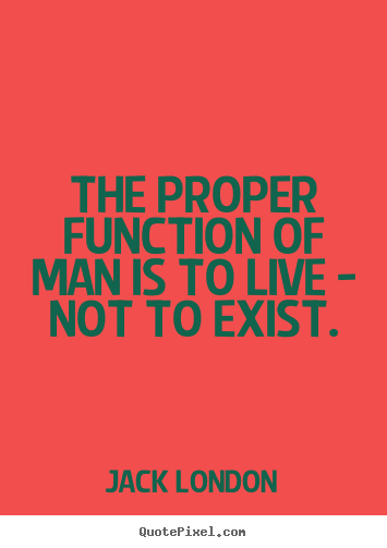 Jack London picture quotes - The proper function of man is to live - not to exist. - Life quotes