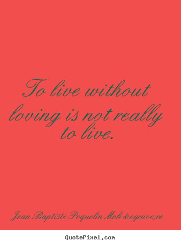 Jean Baptiste Poquelin Moli&egrave;re picture quotes - To live without loving is not really to live. - Life quotes