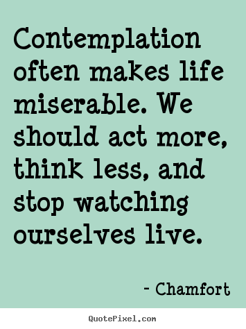 Life quote - Contemplation often makes life miserable. we should act more, think..