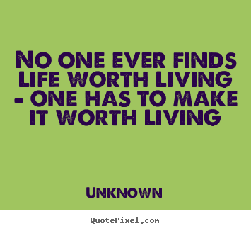 Unknown picture quotes - No one ever finds life worth living - one has.. - Life quotes