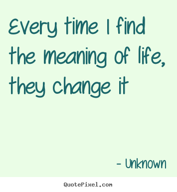 Unknown picture sayings - Every time i find the meaning of life, they change it - Life quotes