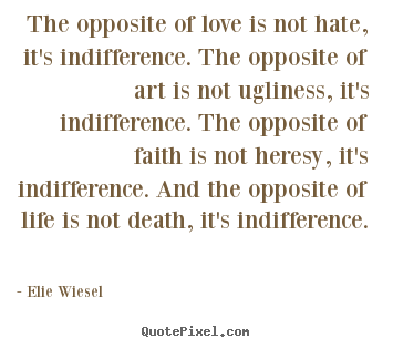 The opposite of love is not hate, it's indifference... Elie Wiesel  life quotes