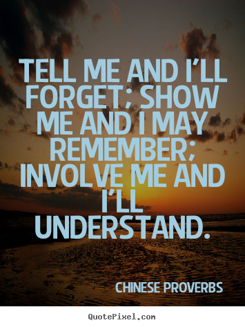 Create your own picture quotes about life - Tell me and i'll forget; show me and i may remember;..
