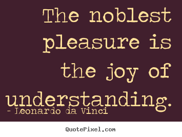Quote about life - The noblest pleasure is the joy of understanding.