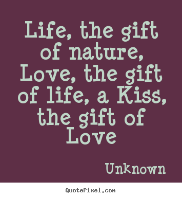 Quotes about life - Life, the gift of nature, love, the gift of life, a kiss, the gift..
