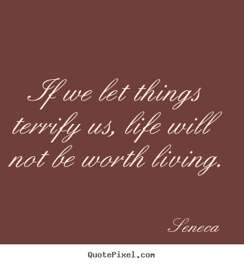 If we let things terrify us, life will not be worth living. Seneca best life quote