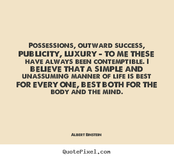 Possessions, outward success, publicity, luxury - to me these have.. Albert Einstein  life quotes