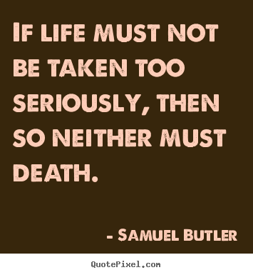 Quotes about life - If life must not be taken too seriously, then..