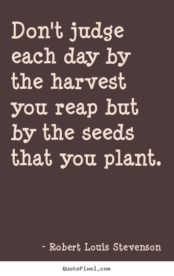 Design custom picture quotes about life - Don't judge each day by the harvest you reap but by the seeds..