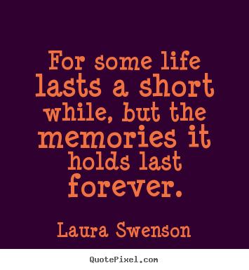 Quotes about life - For some life lasts a short while, but the memories it holds last..