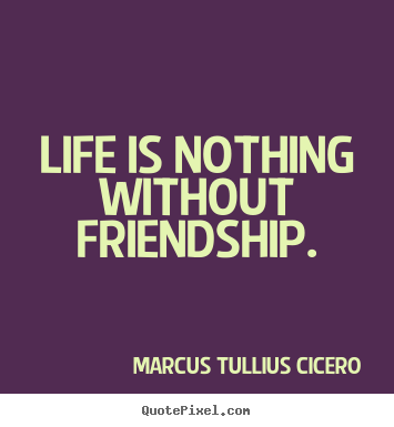 Life is nothing without friendship. Marcus Tullius Cicero  life quotes