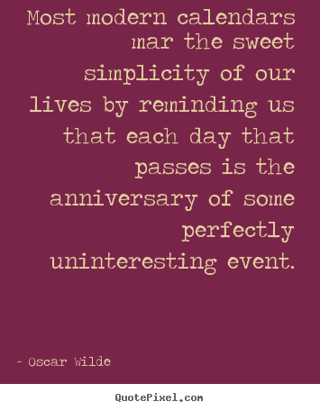 Sayings about life - Most modern calendars mar the sweet simplicity of our lives by reminding..