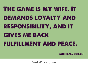 Create your own picture quotes about life - The game is my wife. it demands loyalty and responsibility, and it gives..