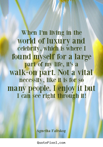 Life quotes - When i'm living in the world of luxury and celebrity, which is where..