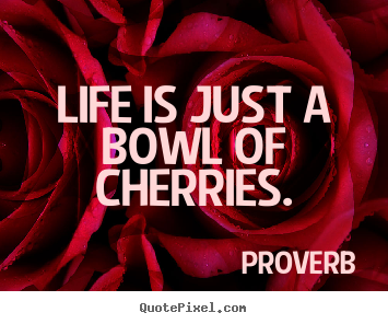 Proverb picture quote - Life is just a bowl of cherries. - Life quotes