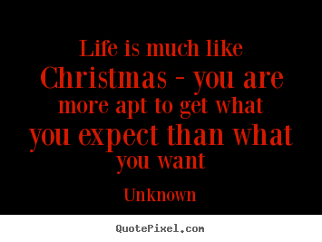 How to design picture quotes about life - Life is much like christmas - you are more apt to get what you..