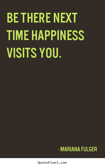 Design your own picture quote about life - Be there next time happiness visits you.