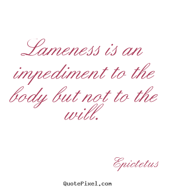Lameness is an impediment to the body but not to the.. Epictetus famous life quote