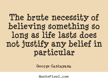George Santayana picture quotes - The brute necessity of believing something so long as life lasts does.. - Life quotes