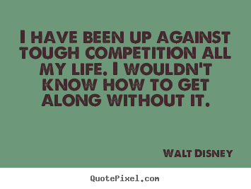 I have been up against tough competition all my life. i wouldn't.. Walt Disney  life sayings