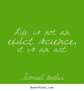 Life is not an exact science, it is an art. Samuel Butler top life quotes