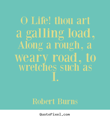 Life quote - O life! thou art a galling load, along a rough, a..