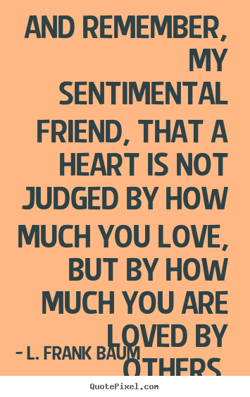And remember, my sentimental friend, that a.. L. Frank Baum  life quote