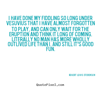 Life quotes - I have done my fiddling so long under vesuvius..