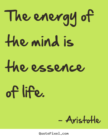 The energy of the mind is the essence of life. Aristotle  life quote