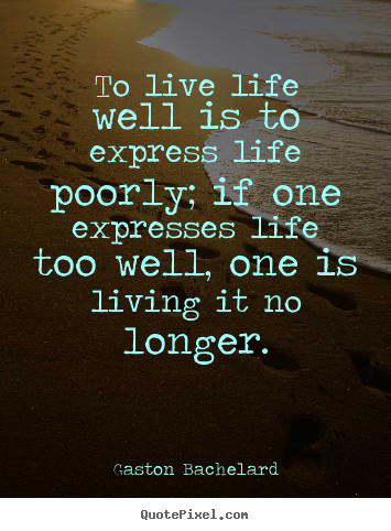 Life quotes - To live life well is to express life poorly; if one..