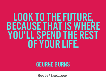 Life quotes - Look to the future, because that is where you'll spend the rest of your..