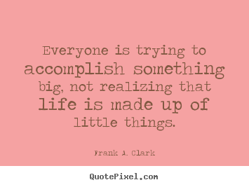 Life quotes - Everyone is trying to accomplish something..