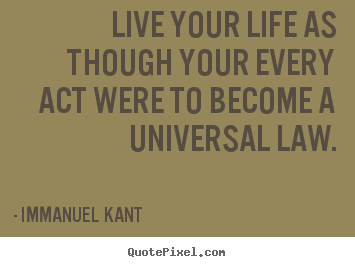 Live your life as though your every act were to become a universal.. Immanuel Kant popular life quotes