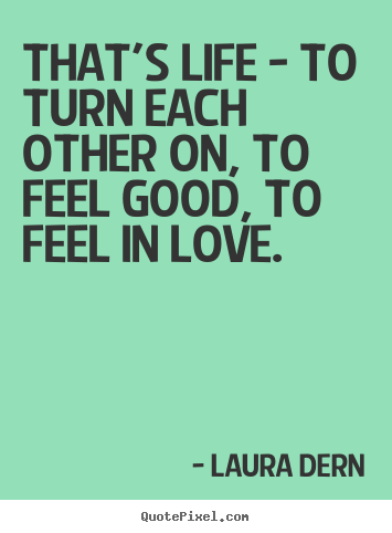 Quotes about life - That's life - to turn each other on, to feel good, to feel in love.