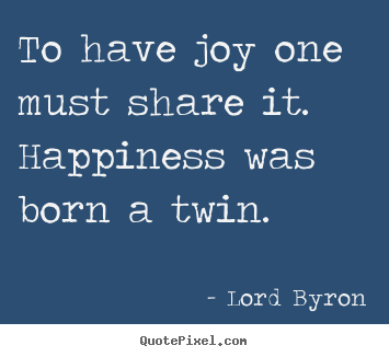 Quotes about life - To have joy one must share it. happiness was born a twin.