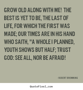 Robert Browning picture quote - Grow old along with me! the best is yet to be, the last of life,.. - Life quote