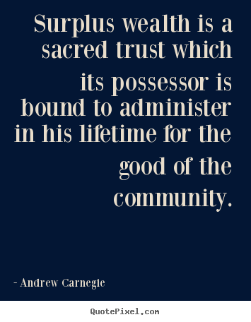 Life quotes - Surplus wealth is a sacred trust which its possessor is bound to administer..