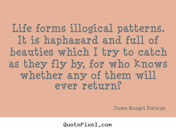 Dame Margot Fonteyn poster quote - Life forms illogical patterns. it is haphazard and full.. - Life quotes