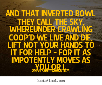 Quotes about life - And that inverted bowl they call the sky, whereunder..