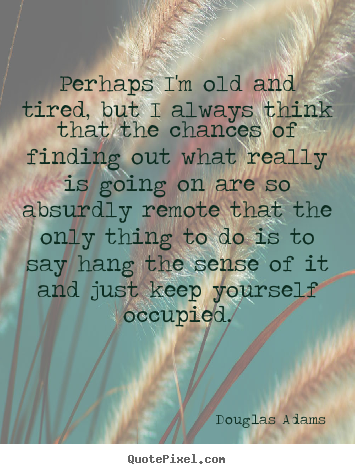 Douglas Adams picture quotes - Perhaps i'm old and tired, but i always think that.. - Life quotes
