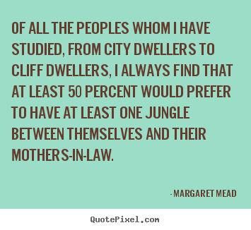 Of all the peoples whom i have studied, from city dwellers to cliff.. Margaret Mead top life quotes