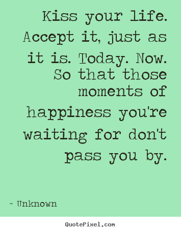 Life sayings - Kiss your life. accept it, just as it is. today. now. so that those..