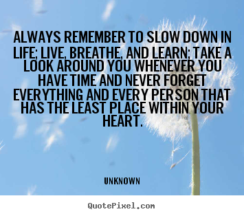 Always remember to slow down in life; live,.. Unknown best life sayings