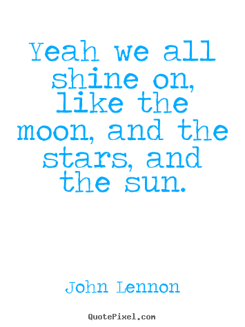 Life quotes - Yeah we all shine on, like the moon, and the stars, and..