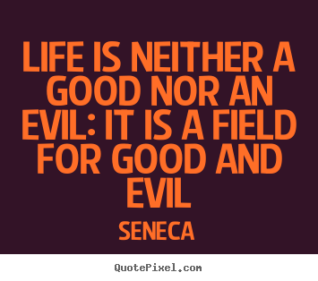 Life is neither a good nor an evil: it is a field for.. Seneca  life quotes