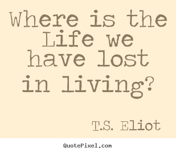 Quotes about life - Where is the life we have lost in living?