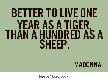Life quotes - Better to live one year as a tiger, than a hundred as..