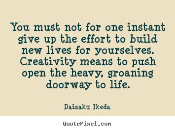 You must not for one instant give up the effort.. Daisaku Ikeda best life quote
