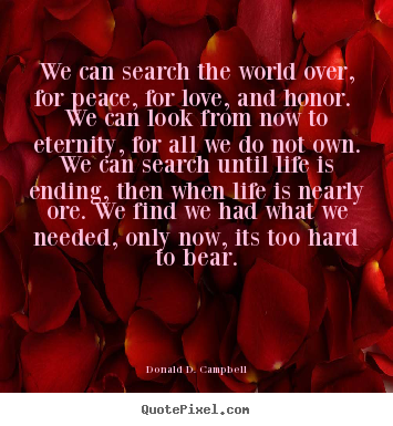 Quote about life - We can search the world over, for peace, for love, and honor...