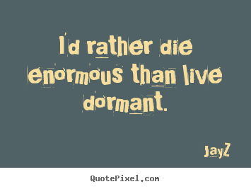 Life quotes - I'd rather die enormous than live dormant.